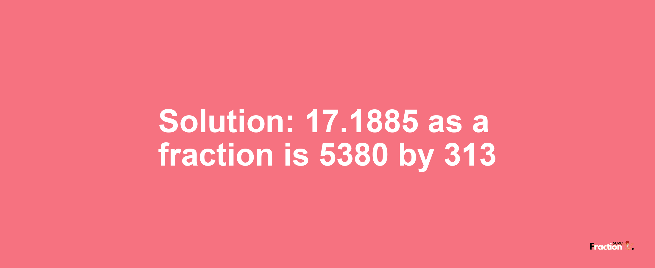 Solution:17.1885 as a fraction is 5380/313